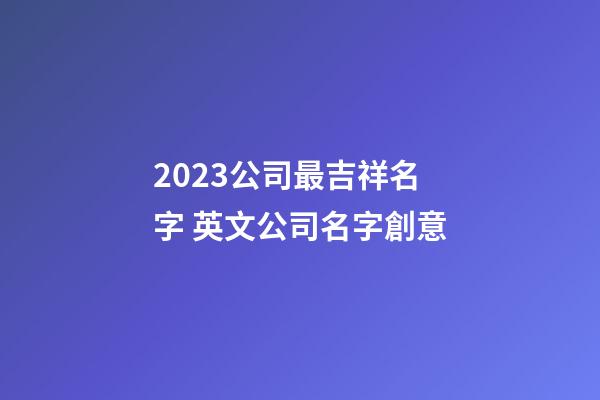 2023公司最吉祥名字 英文公司名字創意-第1張-公司起名-玄機派